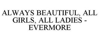 ALWAYS BEAUTIFUL, ALL GIRLS, ALL LADIES- EVERMORE trademark