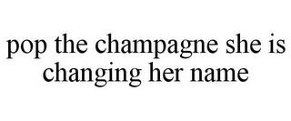 POP THE CHAMPAGNE SHE IS CHANGING HER NAME trademark