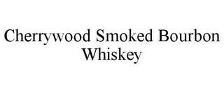 CHERRYWOOD SMOKED BOURBON WHISKEY trademark