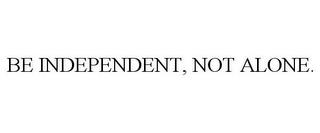 BE INDEPENDENT, NOT ALONE. trademark