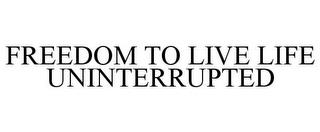 FREEDOM TO LIVE LIFE UNINTERRUPTED trademark