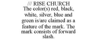 /// RISE CHURCH THE COLOR(S) RED, BLACK, WHITE, SILVER, BLUE AND GREEN IS/ARE CLAIMED AS A FEATURE OF THE MARK. THE MARK CONSISTS OF FORWARD SLASH. trademark