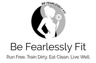 BE FEARLESSLY FIT BE FEARLESSLY FIT RUN FREE. TRAIN DIRTY. EAT CLEAN. LIVE WELL. trademark