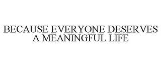 BECAUSE EVERYONE DESERVES A MEANINGFUL LIFE trademark