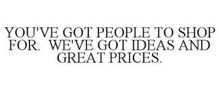 YOU'VE GOT PEOPLE TO SHOP FOR. WE'VE GOT IDEAS AND GREAT PRICES. trademark