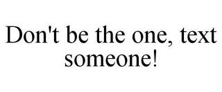 DON'T BE THE ONE, TEXT SOMEONE! trademark