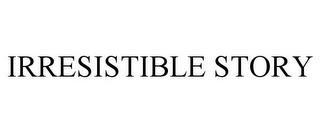 IRRESISTIBLE STORY trademark