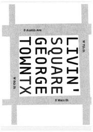 LIVIN' SQUARE GEORGE TOWNTX W 7TH ST S MAIN ST S AUSTIN AVE W 8TH ST trademark