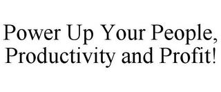 POWER UP YOUR PEOPLE, PRODUCTIVITY AND PROFIT! trademark