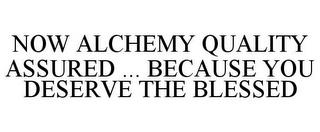 NOW ALCHEMY QUALITY ASSURED ... BECAUSE YOU DESERVE THE BLESSED trademark