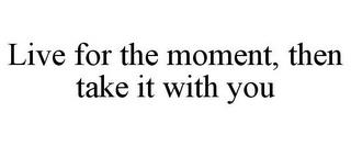 LIVE FOR THE MOMENT, THEN TAKE IT WITH YOU trademark