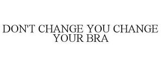 DON'T CHANGE YOU CHANGE YOUR BRA trademark