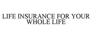 LIFE INSURANCE FOR YOUR WHOLE LIFE trademark