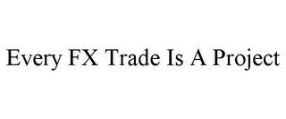 EVERY FX TRADE IS A PROJECT trademark