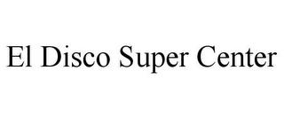 EL DISCO SUPER CENTER trademark