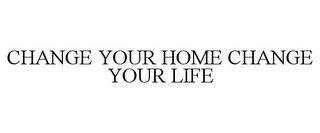 CHANGE YOUR HOME CHANGE YOUR LIFE trademark