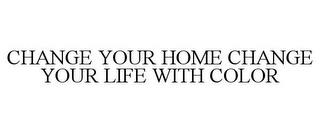 CHANGE YOUR HOME CHANGE YOUR LIFE WITH COLOR trademark