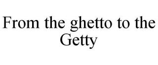 FROM THE GHETTO TO THE GETTY trademark