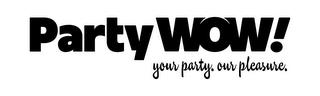 PARTY WOW! YOUR PARTY. OUR PLEASURE. trademark