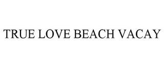 TRUE LOVE BEACH VACAY trademark