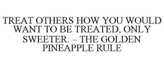 TREAT OTHERS HOW YOU WOULD WANT TO BE TREATED, ONLY SWEETER. - THE GOLDEN PINEAPPLE RULE trademark