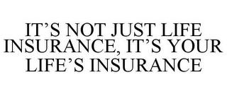 IT'S NOT JUST LIFE INSURANCE, IT'S YOUR LIFE'S INSURANCE trademark