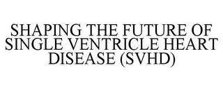 SHAPING THE FUTURE OF SINGLE VENTRICLE HEART DISEASE (SVHD) trademark