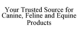 YOUR TRUSTED SOURCE FOR CANINE, FELINE AND EQUINE PRODUCTS trademark