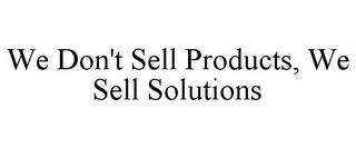 WE DON'T SELL PRODUCTS, WE SELL SOLUTIONS trademark