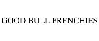 GOOD BULL FRENCHIES trademark