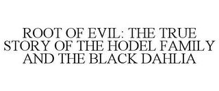 ROOT OF EVIL: THE TRUE STORY OF THE HODEL FAMILY AND THE BLACK DAHLIA trademark