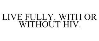 LIVE FULLY. WITH OR WITHOUT HIV. trademark