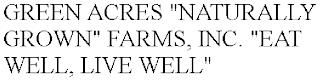 GREEN ACRES "NATURALLY GROWN" FARMS, INC. "EAT WELL, LIVE WELL" trademark