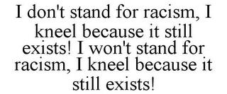 I DON'T STAND FOR RACISM, I KNEEL BECAUSE IT STILL EXISTS! I WON'T STAND FOR RACISM, I KNEEL BECAUSE IT STILL EXISTS! trademark