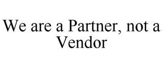 WE ARE A PARTNER, NOT A VENDOR trademark