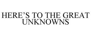 HERE'S TO THE GREAT UNKNOWNS trademark