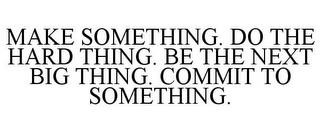 MAKE SOMETHING. DO THE HARD THING. BE THE NEXT BIG THING. COMMIT TO SOMETHING. trademark