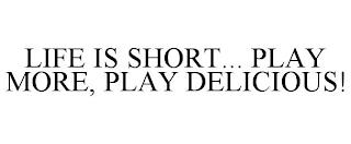 LIFE IS SHORT... PLAY MORE, PLAY DELICIOUS! trademark