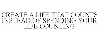 CREATE A LIFE THAT COUNTS INSTEAD OF SPENDING YOUR LIFE COUNTING trademark