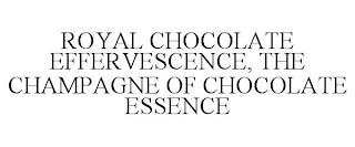 ROYAL CHOCOLATE EFFERVESCENCE, THE CHAMPAGNE OF CHOCOLATE ESSENCE trademark