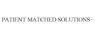 PATIENT MATCHED SOLUTIONS+ trademark