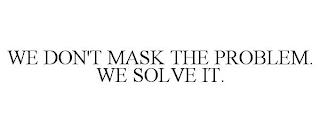 WE DON'T MASK THE PROBLEM. WE SOLVE IT. trademark