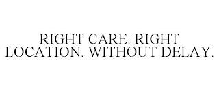 RIGHT CARE. RIGHT LOCATION. WITHOUT DELAY. trademark