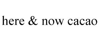 HERE & NOW CACAO trademark