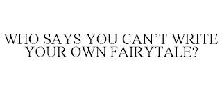 WHO SAYS YOU CAN'T WRITE YOUR OWN FAIRYTALE? trademark