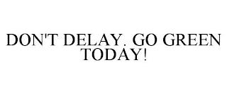 DON'T DELAY. GO GREEN TODAY! trademark