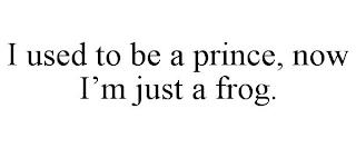 I USED TO BE A PRINCE, NOW I'M JUST A FROG. trademark