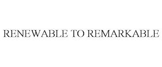 RENEWABLE TO REMARKABLE trademark