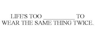 LIFE'S TOO __________ TO WEAR THE SAME THING TWICE. trademark