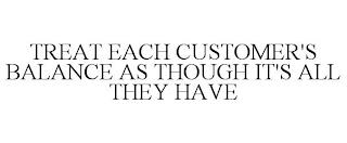 TREAT EACH CUSTOMER'S BALANCE AS THOUGHIT'S ALL THEY HAVE trademark